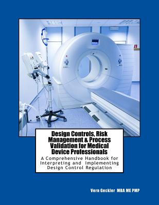 Design Controls, Risk Management & Process Validation for Medical Device Professionals: A Comprehensive Handbook for Interpreting and Implementing Design Control Regulation - Geckler, Vernon M