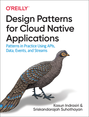 Design Patterns for Cloud Native Applications: Patterns in Practice Using APIs, Data, Events, and Streams - Indrasiri, Kasun, and Suhothayan, Sriskandarajah
