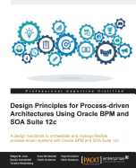 Design Principles for Process-driven Architectures Using Oracle BPM and SOA Suite 12c: A design handbook to orchestrate and manage flexible process-driven systems with Oracle BPM and SOA Suite 12c