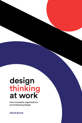 Design Thinking at Work: How Innovative Organizations Are Embracing Design - Dunne, David