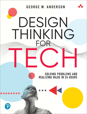 Design Thinking for Tech: Solving Problems and Realizing Value in 24 Hours - Anderson, George