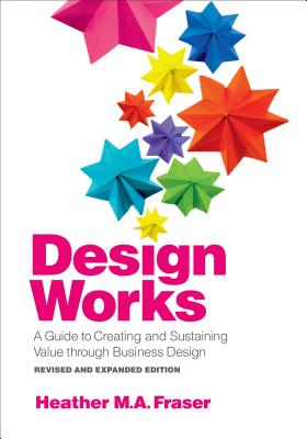 Design Works: A Guide to Creating and Sustaining Value Through Business Design, Revised and Expanded Edition - Fraser, Heather M a