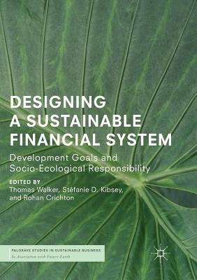 Designing a Sustainable Financial System: Development Goals and Socio-Ecological Responsibility - Walker, Thomas (Editor), and Kibsey, St�fanie D. (Editor), and Crichton, Rohan (Editor)