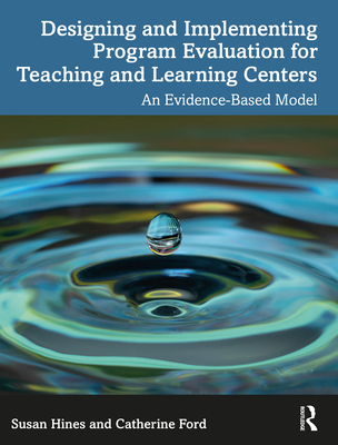 Designing and Implementing Program Evaluation for Teaching and Learning Centers: An Evidence-Based Model - Hines, Susan, and Ford, Catherine