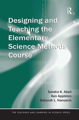 Designing and Teaching the Elementary Science Methods Course - Abell, Sandra, and Appleton, Ken, and Hanuscin, Deborah