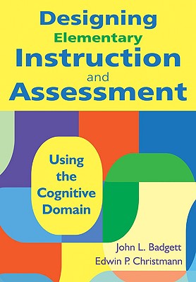 Designing Elementary Instruction and Assessment: Using the Cognitive Domain - Badgett, John L (Editor), and Christmann, Edwin P (Editor)