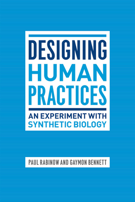 Designing Human Practices: An Experiment with Synthetic Biology - Rabinow, Paul, and Bennett, Gaymon