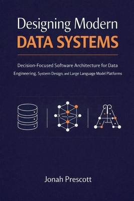Designing Modern Data Systems: Decision-Focused Software Architecture for Data Engineering, System Design, and Large Language Model Platforms - Prescott, Jonah