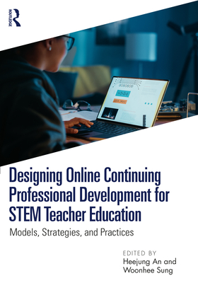Designing Online Continuing Professional Development for STEM Teacher Education: Models, Strategies, and Practices - An, Heejung (Editor), and Sung, Woonhee (Editor)