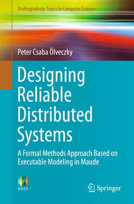 Designing Reliable Distributed Systems: A Formal Methods Approach Based on Executable Modeling in Maude - �lveczky, Peter Csaba