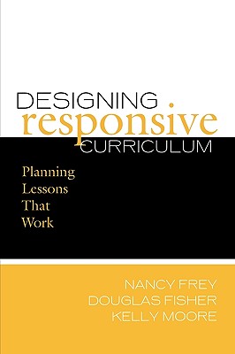 Designing Responsive Curriculum: Planning Lessons That Work - Frey, Nancy, and Fisher, Douglas, and Moore, Kelly