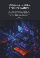 Designing Scalable Frontend Systems: A Comprehensive Guide to Building High-Performance, Maintainable, and Enterprise-Ready Web Applications