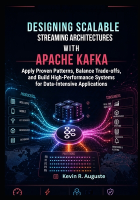 Designing Scalable Streaming Architectures with Apache Kafka: Apply Proven Patterns, Balance Trade-Offs, and Build High-Performance Systems for Data-Intensive Applications - R Auguste, Kevin