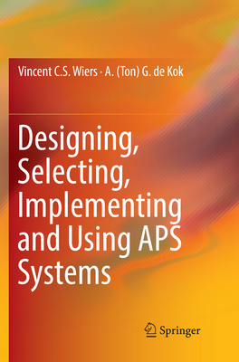 Designing, Selecting, Implementing and Using APS Systems - Wiers, Vincent C. S., and de Kok, A. (Ton) G.