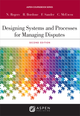 Designing Systems and Processes for Managing Disputes - Rogers, Nancy H, and Bordone, Robert C, and Sander, Frank E A