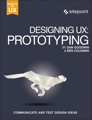 Designing Ux: Prototyping: Because Modern Design Is Never Static - Coleman, Ben, and Goodwin, Dan