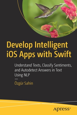 Develop Intelligent IOS Apps with Swift: Understand Texts, Classify Sentiments, and Autodetect Answers in Text Using Nlp - Sahin, �zg�r