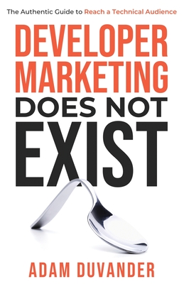 Developer Marketing Does Not Exist: The Authentic Guide to Reach a Technical Audience - Duvander, Adam