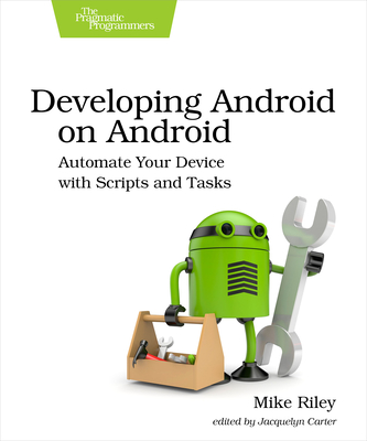 Developing Android on Android: Automate Your Device with Scripts and Tasks - Riley, Mike