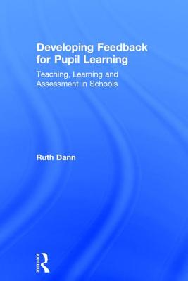 Developing Feedback for Pupil Learning: Teaching, Learning and Assessment in Schools - Dann, Ruth