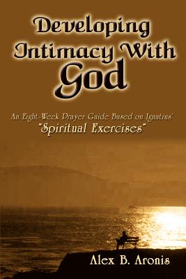 Developing Intimacy with God: An Eight-Week Prayer Guide Based on Ignatius' Spiritual Exercises - Aronis, Alex B