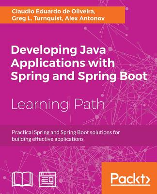 Developing Java Applications with Spring and Spring Boot: Practical Spring and Spring Boot solutions for building effective applications - Oliveira, Claudio Eduardo de, and Turnquist, Greg L, and Antonov, Alex