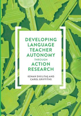 Developing Language Teacher Autonomy Through Action Research - Dikilita , Kenan, and Griffiths, Carol