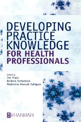 Developing Practice Knowledge for Health Professionals - Higgs, Joy, Am, PhD, BSC, and Richardson, Barbara, PhD, Msc, and Dahlgren, Madeleine Abrandt, PhD