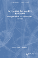 Developing the Intuitive Executive: Using Analytics and Intuition for Success