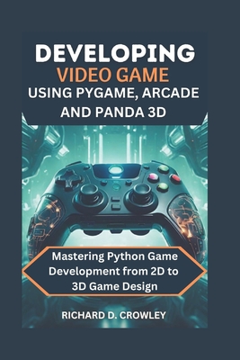 Developing Video Game Using Pygame, Arcade and Panda 3D: Mastering Python Game Development from 2D to 3D Game Design - D Crowley, Richard