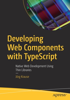 Developing Web Components with Typescript: Native Web Development Using Thin Libraries - Krause, J�rg