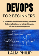 DevOps for Beginners: A Practical Guide to Automating Software Delivery, Continuous Integration, and Infrastructure Management