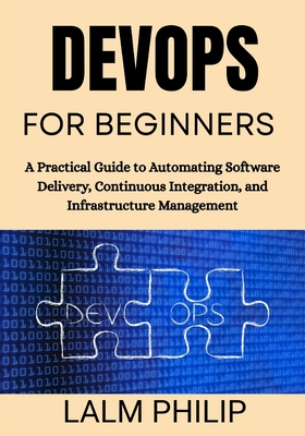 DevOps for Beginners: A Practical Guide to Automating Software Delivery, Continuous Integration, and Infrastructure Management - Philip, Lalm