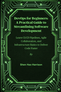 DevOps for Beginners: A Practical Guide to Streamlining Software Development: Learn CI/CD Pipelines, Agile Collaboration, and Infrastructure Basics to Deliver Code Faster