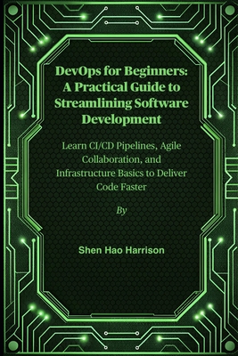 DevOps for Beginners: A Practical Guide to Streamlining Software Development: Learn CI/CD Pipelines, Agile Collaboration, and Infrastructure Basics to Deliver Code Faster - Harrison, Shen Hao