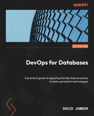 DevOps for Databases: A practical guide to applying DevOps best practices to data-persistent technologies - Jambor, David