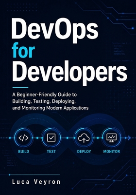 DevOps for Developers: A Beginner-Friendly Guide to Building, Testing, Deploying, and Monitoring Modern Applications - Veyron, Luca