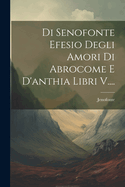 Di Senofonte Efesio Degli Amori Di Abrocome E D'Anthia Libri V....
