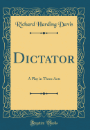 Dictator: A Play in Three Acts (Classic Reprint)