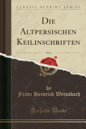 Die Altpersischen Keilinschriften, Vol. 1 (Classic Reprint)