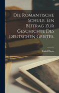 Die Romantische Schule. Ein Beitrag Zur Geschichte Des Deutschen Geistes.