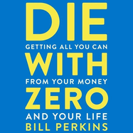 Die with Zero: Getting All You Can from Your Money and Your Life
