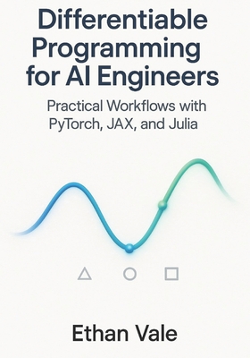 Differentiable Programming for AI Engineers: Practical Workflows with PyTorch, JAX, and Julia - Vale, Ethan
