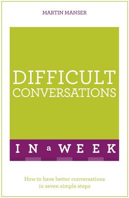 Difficult Conversations In A Week: How To Have Better Conversations In Seven Simple Steps - Manser, Martin