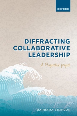 Diffracting Collaborative Leadership: A Pragmatist Project - Simpson, Barbara, Prof.