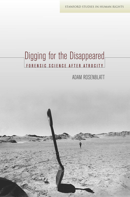 Digging for the Disappeared: Forensic Science After Atrocity - Rosenblatt, Adam