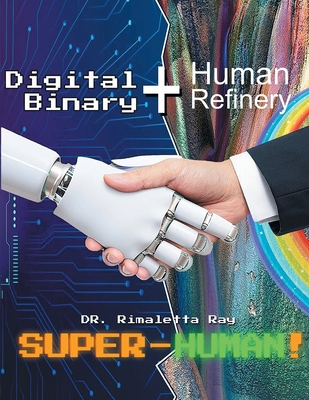 Digital Binary + Human Refinery: A Super-Human! - Ray, Rimaletta, Dr.