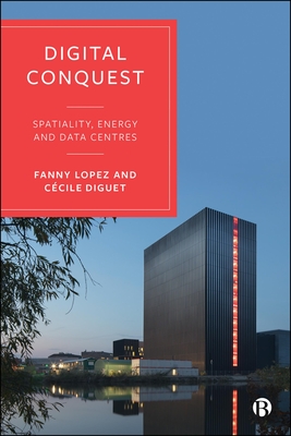 Digital Conquest: Spatiality, Energy and Data Centres - Lopez, Fanny, and Diguet, C�cile