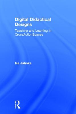 Digital Didactical Designs: Teaching and Learning in Crossactionspaces - Jahnke, Isa