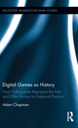 Digital Games as History: How Videogames Represent the Past and Offer Access to Historical Practice